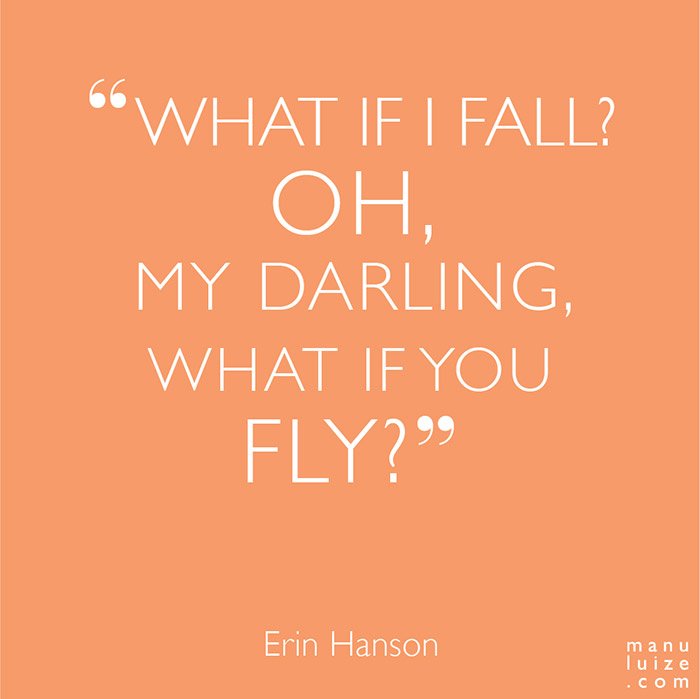 What If I fall? Oh, my darling, what if you fly?